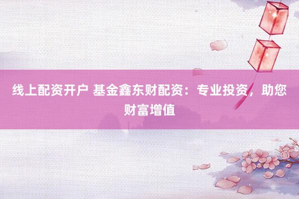 线上配资开户 基金鑫东财配资：专业投资，助您财富增值