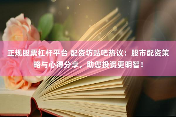 正规股票杠杆平台 配资坊贴吧热议：股市配资策略与心得分享，助您投资更明智！