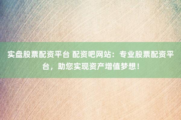实盘股票配资平台 配资吧网站：专业股票配资平台，助您实现资产增值梦想！
