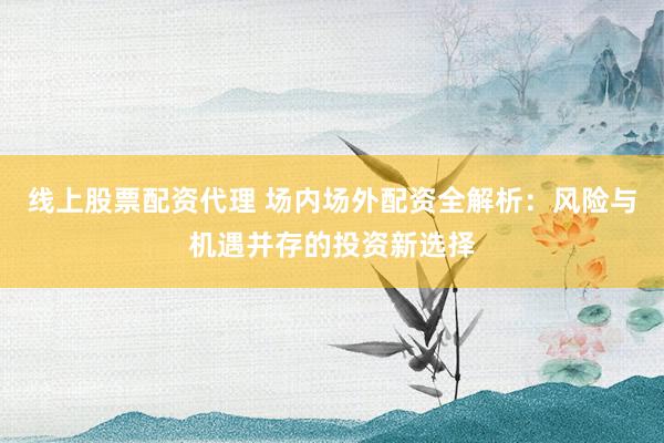 线上股票配资代理 场内场外配资全解析：风险与机遇并存的投资新选择
