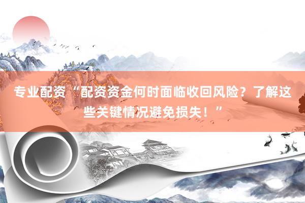 专业配资 “配资资金何时面临收回风险？了解这些关键情况避免损失！”