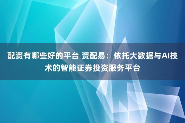 配资有哪些好的平台 资配易：依托大数据与AI技术的智能证券投资服务平台