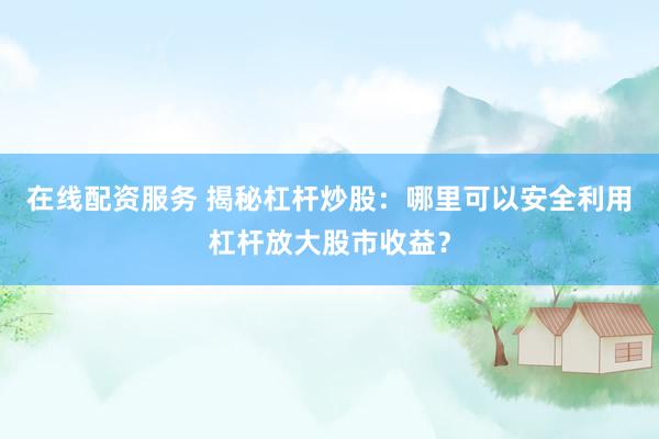 在线配资服务 揭秘杠杆炒股：哪里可以安全利用杠杆放大股市收益？