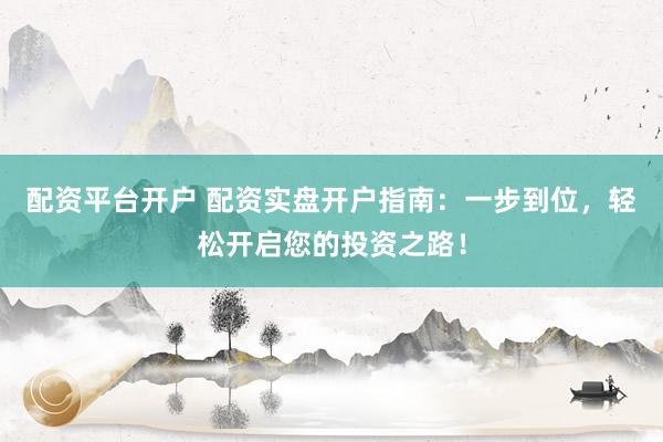 配资平台开户 配资实盘开户指南：一步到位，轻松开启您的投资之路！