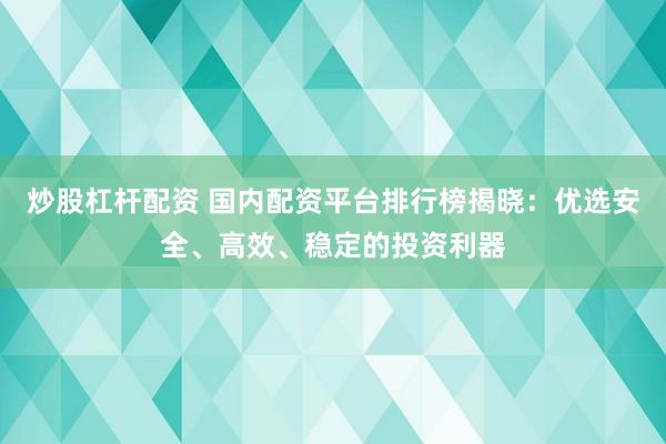 炒股杠杆配资 国内配资平台排行榜揭晓：优选安全、高效、稳定的投资利器