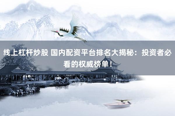 线上杠杆炒股 国内配资平台排名大揭秘：投资者必看的权威榜单！