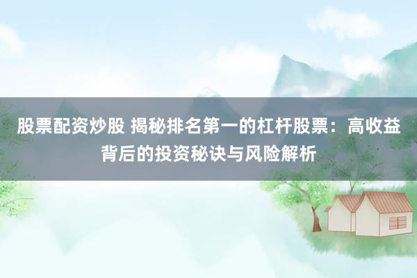 股票配资炒股 揭秘排名第一的杠杆股票：高收益背后的投资秘诀与风险解析