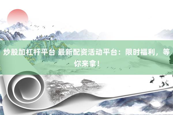 炒股加杠杆平台 最新配资活动平台：限时福利，等你来拿！
