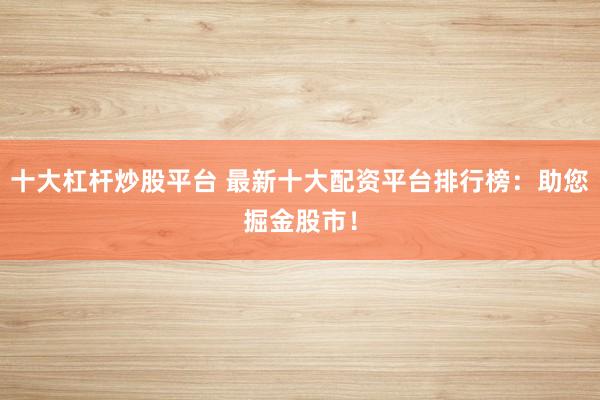十大杠杆炒股平台 最新十大配资平台排行榜：助您掘金股市！