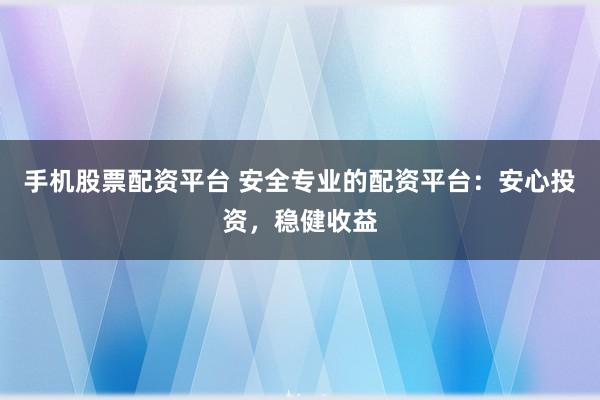 手机股票配资平台 安全专业的配资平台：安心投资，稳健收益