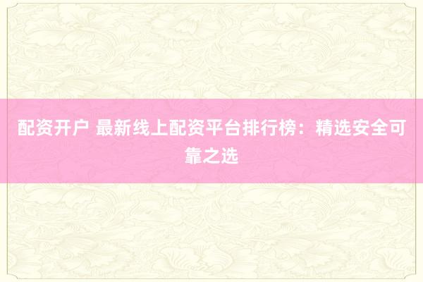配资开户 最新线上配资平台排行榜：精选安全可靠之选