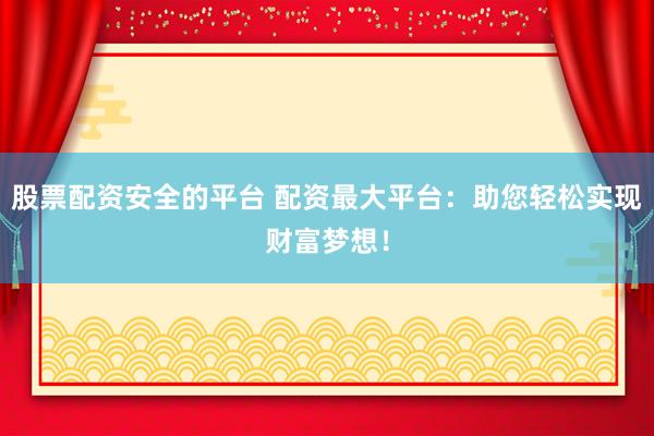 股票配资安全的平台 配资最大平台：助您轻松实现财富梦想！