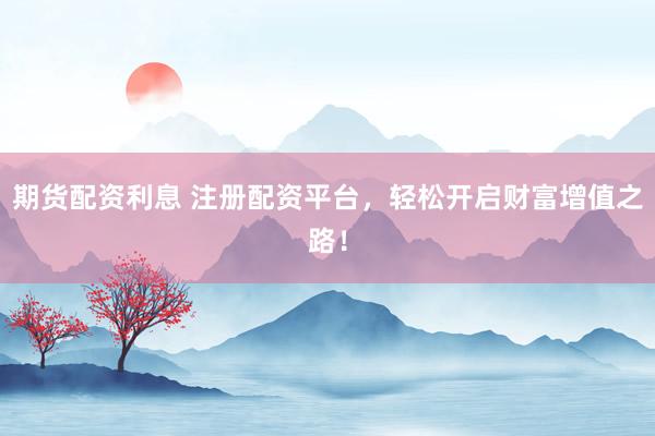 期货配资利息 注册配资平台，轻松开启财富增值之路！