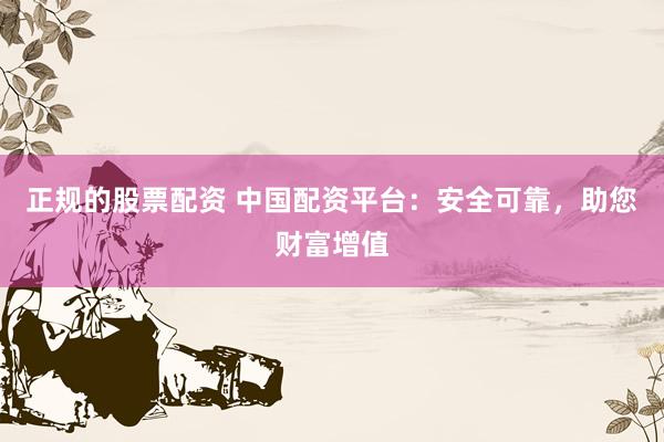 正规的股票配资 中国配资平台：安全可靠，助您财富增值