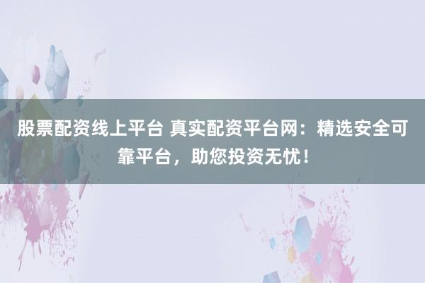 股票配资线上平台 真实配资平台网：精选安全可靠平台，助您投资无忧！