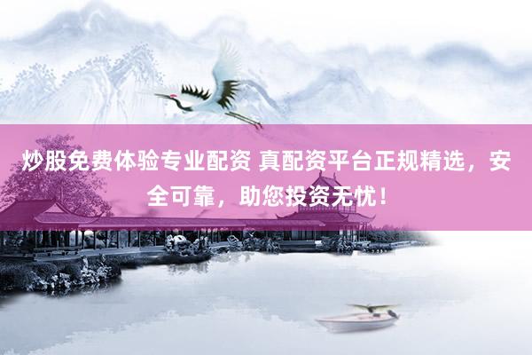 炒股免费体验专业配资 真配资平台正规精选，安全可靠，助您投资无忧！