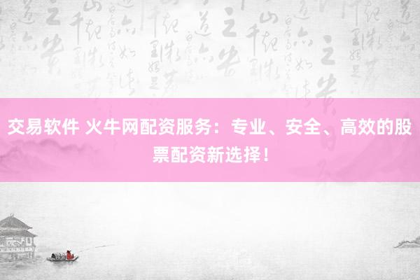 交易软件 火牛网配资服务：专业、安全、高效的股票配资新选择！