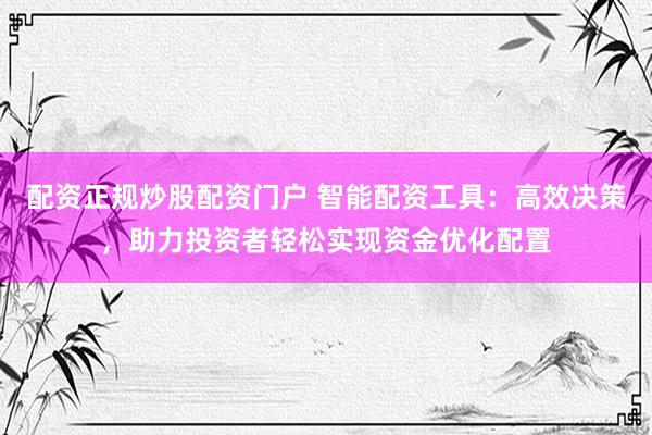 配资正规炒股配资门户 智能配资工具：高效决策，助力投资者轻松实现资金优化配置