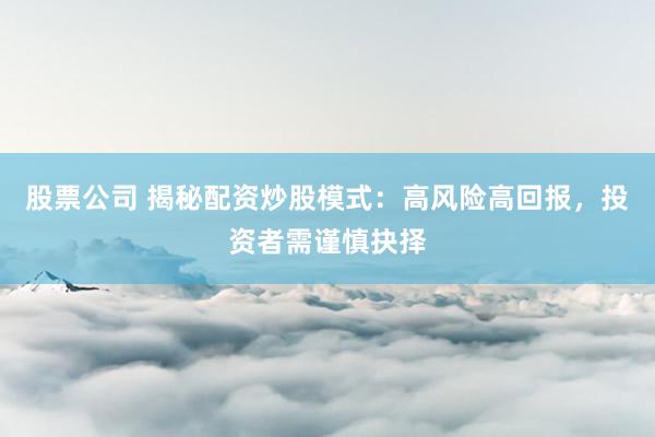 股票公司 揭秘配资炒股模式：高风险高回报，投资者需谨慎抉择