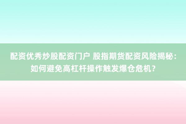配资优秀炒股配资门户 股指期货配资风险揭秘：如何避免高杠杆操作触发爆仓危机？