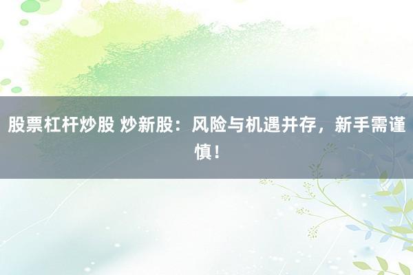 股票杠杆炒股 炒新股：风险与机遇并存，新手需谨慎！