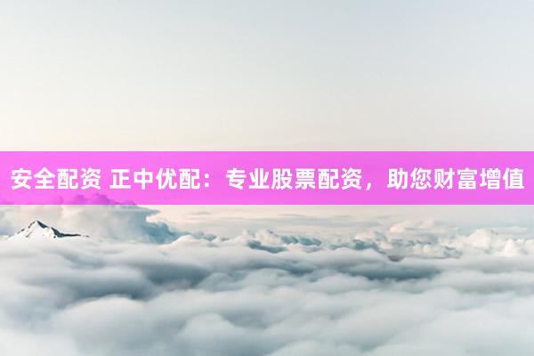 安全配资 正中优配：专业股票配资，助您财富增值