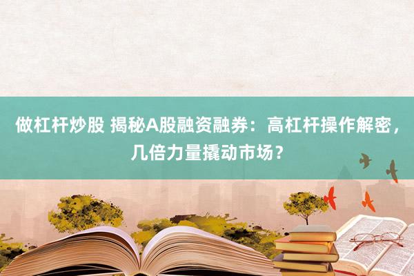 做杠杆炒股 揭秘A股融资融券：高杠杆操作解密，几倍力量撬动市场？