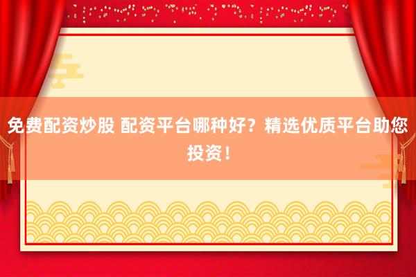 免费配资炒股 配资平台哪种好？精选优质平台助您投资！