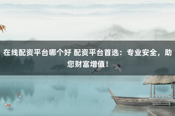 在线配资平台哪个好 配资平台首选：专业安全，助您财富增值！