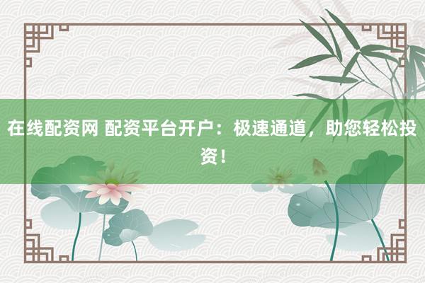 在线配资网 配资平台开户：极速通道，助您轻松投资！
