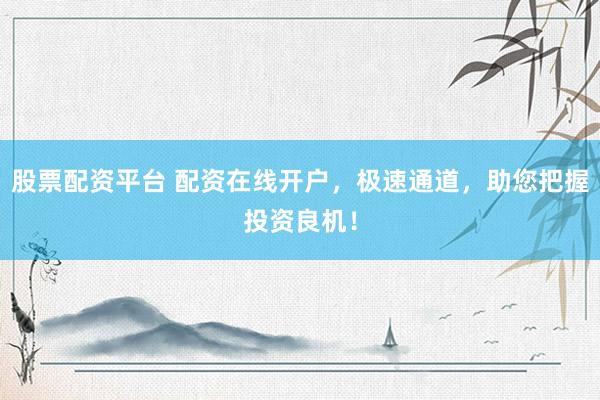 股票配资平台 配资在线开户，极速通道，助您把握投资良机！