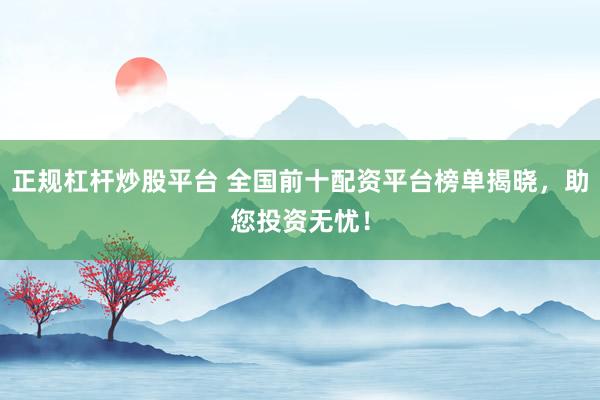 正规杠杆炒股平台 全国前十配资平台榜单揭晓，助您投资无忧！