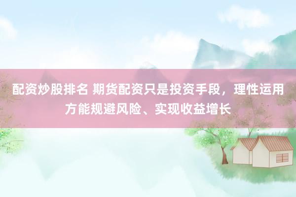 配资炒股排名 期货配资只是投资手段，理性运用方能规避风险、实现收益增长