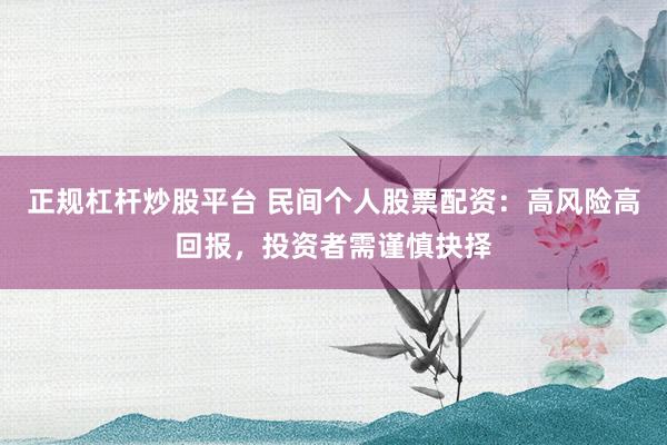 正规杠杆炒股平台 民间个人股票配资：高风险高回报，投资者需谨慎抉择