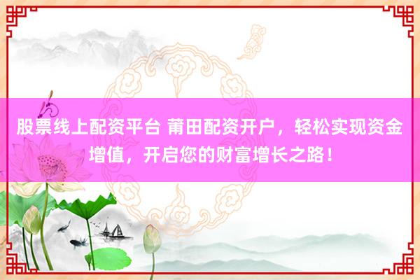 股票线上配资平台 莆田配资开户，轻松实现资金增值，开启您的财富增长之路！