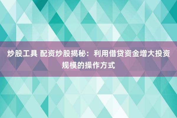 炒股工具 配资炒股揭秘：利用借贷资金增大投资规模的操作方式