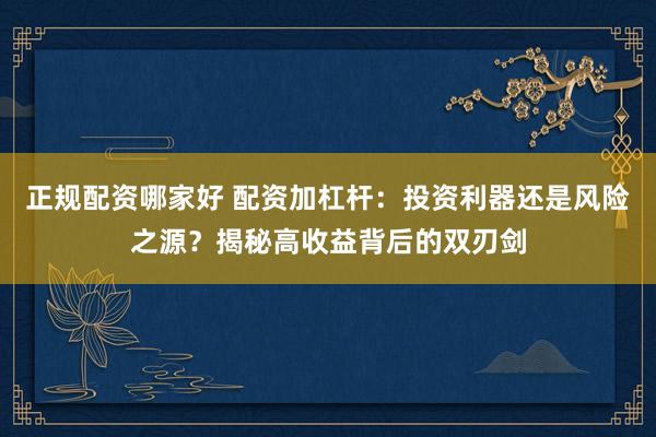 正规配资哪家好 配资加杠杆：投资利器还是风险之源？揭秘高收益背后的双刃剑