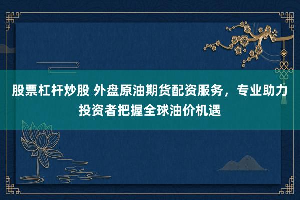 股票杠杆炒股 外盘原油期货配资服务，专业助力投资者把握全球油价机遇