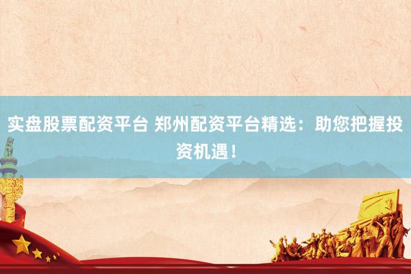 实盘股票配资平台 郑州配资平台精选：助您把握投资机遇！