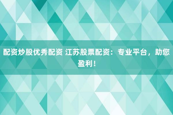 配资炒股优秀配资 江苏股票配资：专业平台，助您盈利！