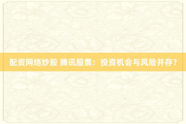 配资网络炒股 腾讯股票：投资机会与风险并存？