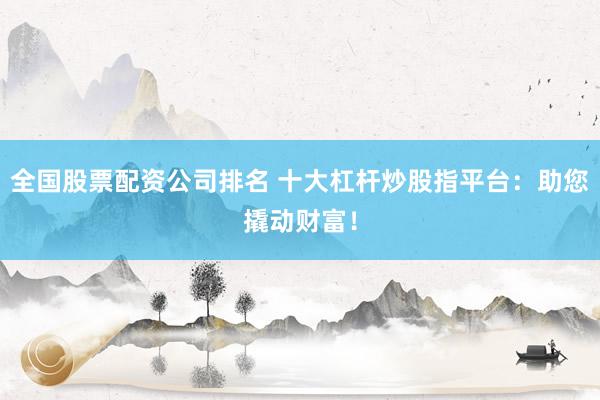 全国股票配资公司排名 十大杠杆炒股指平台：助您撬动财富！
