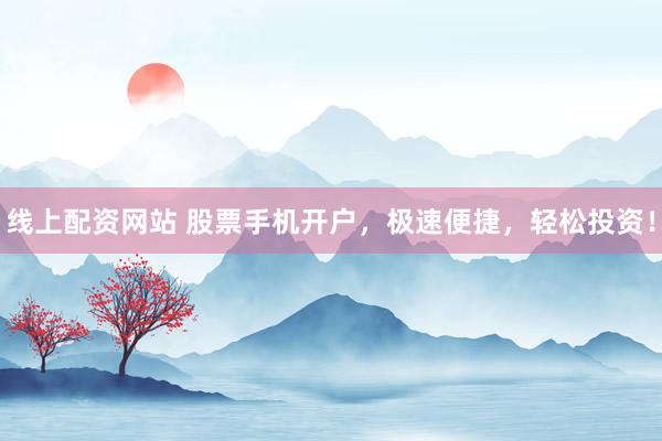 线上配资网站 股票手机开户，极速便捷，轻松投资！