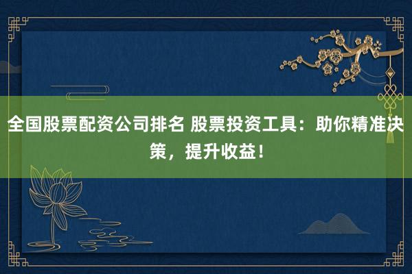 全国股票配资公司排名 股票投资工具：助你精准决策，提升收益！