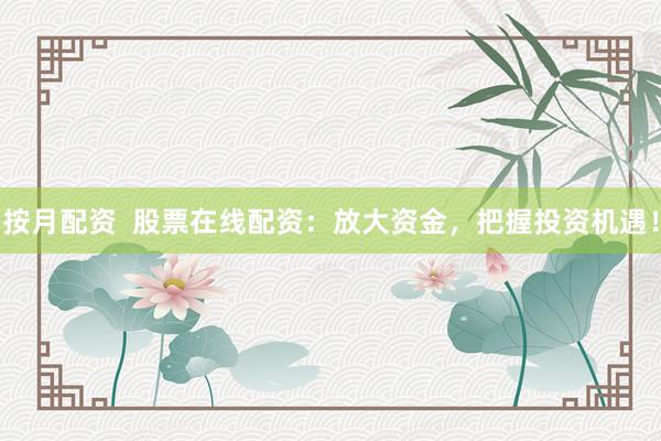 按月配资  股票在线配资：放大资金，把握投资机遇！