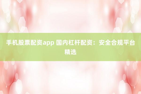 手机股票配资app 国内杠杆配资：安全合规平台精选