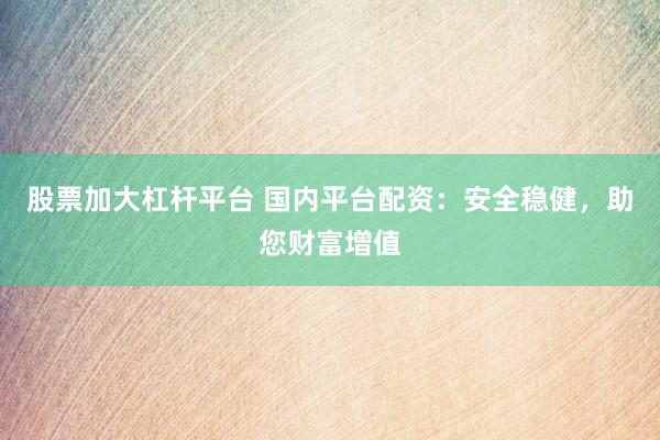 股票加大杠杆平台 国内平台配资：安全稳健，助您财富增值