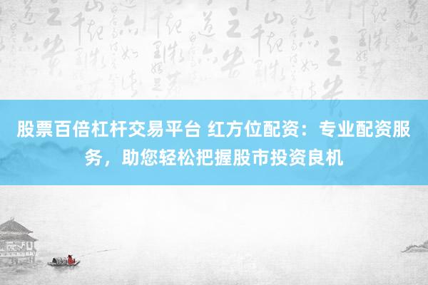 股票百倍杠杆交易平台 红方位配资：专业配资服务，助您轻松把握股市投资良机