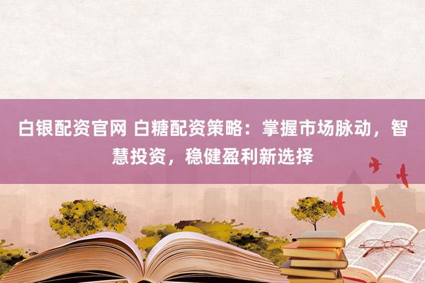 白银配资官网 白糖配资策略：掌握市场脉动，智慧投资，稳健盈利新选择