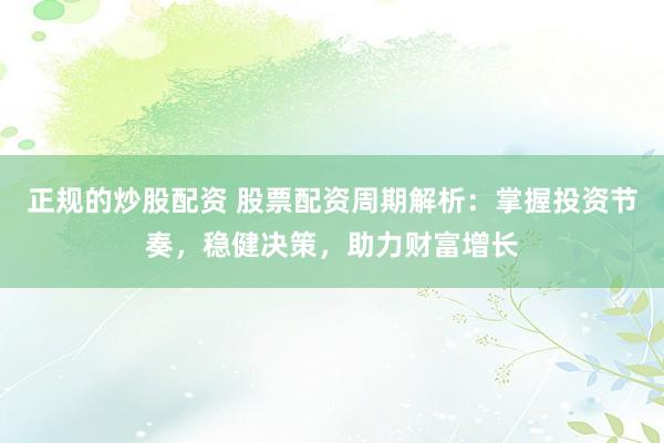 正规的炒股配资 股票配资周期解析：掌握投资节奏，稳健决策，助力财富增长
